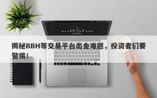 揭秘BBH等交易平台出金难题，投资者们要警惕！