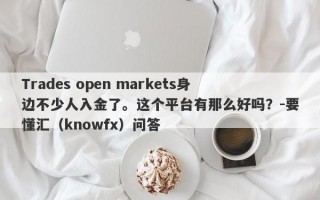 Trades open markets身边不少人入金了。这个平台有那么好吗？-要懂汇（knowfx）问答