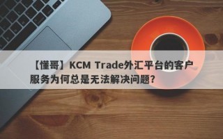 【懂哥】KCM Trade外汇平台的客户服务为何总是无法解决问题？