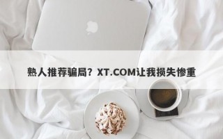 熟人推荐骗局？XT.COM让我损失惨重