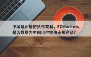 中国禁止加密货币交易，ECMarkets是否故意为中国用户提供违规产品？