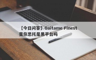 【今日问答】Gaitame Finest斐你思托是黑平台吗
