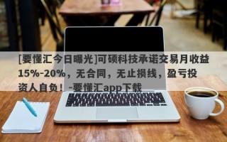 [要懂汇今日曝光]可硕科技承诺交易月收益15%-20%，无合同，无止损线，盈亏投资人自负！-要懂汇app下载