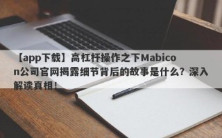 【app下载】高杠杆操作之下Mabicon公司官网揭露细节背后的故事是什么？深入解读真相！