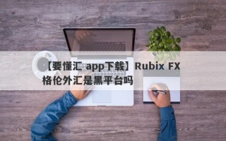 【要懂汇 app下载】Rubix FX 格伦外汇是黑平台吗
