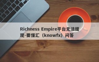 Richness Empire平台无法提现-要懂汇（knowfx）问答