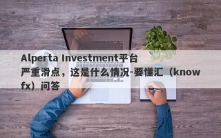 Alperta Investment平台严重滑点，这是什么情况-要懂汇（knowfx）问答