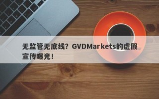 无监管无底线？GVDMarkets的虚假宣传曝光！