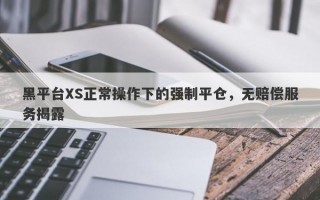 黑平台XS正常操作下的强制平仓，无赔偿服务揭露