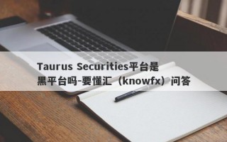 Taurus Securities平台是黑平台吗-要懂汇（knowfx）问答