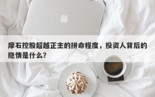 摩石控股超越正主的拼命程度，投资人背后的隐情是什么？