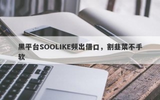 黑平台SOOLIKE频出借口，割韭菜不手软