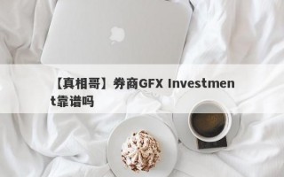 【真相哥】券商GFX Investment靠谱吗
