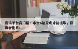 嘉瑞平台高门槛：本金6倍盈利才能提取，投资者抱怨！