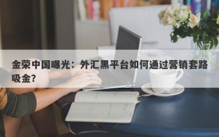 金荣中国曝光：外汇黑平台如何通过营销套路吸金？