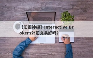 【汇圈神探】Interactive Brokers外汇交易好吗？
