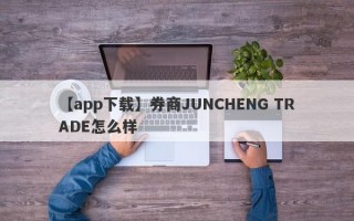 【app下载】券商JUNCHENG TRADE怎么样
