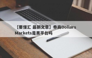 【要懂汇 最新文章】券商Dollars Markets是黑平台吗
