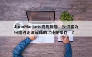 JunoMarkets提现难题：投资者为何遭遇无法解释的“违规操作”？