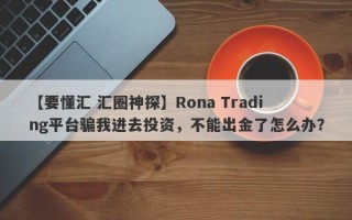 【要懂汇 汇圈神探】Rona Trading平台骗我进去投资，不能出金了怎么办？
