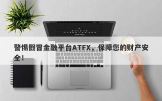 警惕假冒金融平台ATFX，保障您的财产安全！