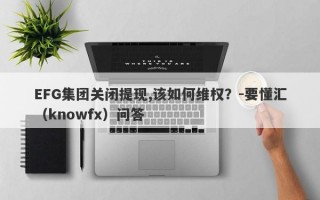 EFG集团关闭提现,该如何维权？-要懂汇（knowfx）问答