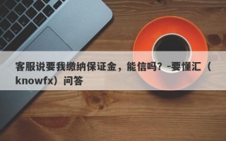 客服说要我缴纳保证金，能信吗？-要懂汇（knowfx）问答