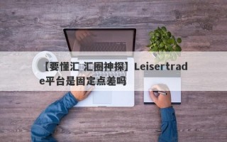 【要懂汇 汇圈神探】Leisertrade平台是固定点差吗
