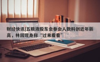 财经快讯|五粮液股东会参会人数料创近年新高，林园现身称“过来看看”