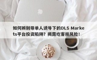 如何辨别带单人诱导下的DLS Markets平台投资陷阱？揭露吃客损风险！