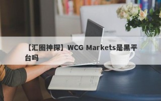 【汇圈神探】WCG Markets是黑平台吗
