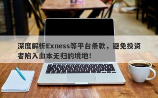 深度解析Exness等平台条款，避免投资者陷入血本无归的境地！