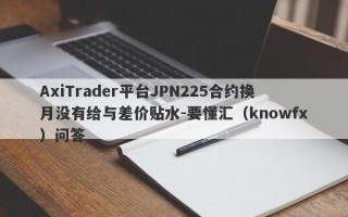 AxiTrader平台JPN225合约换月没有给与差价贴水-要懂汇（knowfx）问答