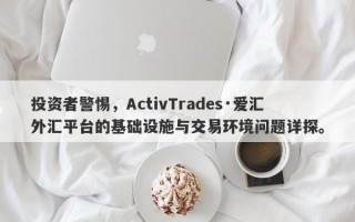 投资者警惕，ActivTrades·爱汇外汇平台的基础设施与交易环境问题详探。