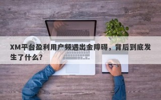 XM平台盈利用户频遇出金障碍，背后到底发生了什么？