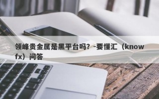 领峰贵金属是黑平台吗？-要懂汇（knowfx）问答