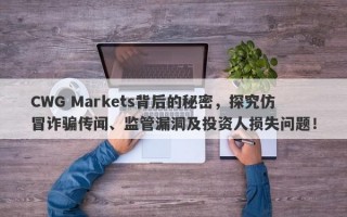 CWG Markets背后的秘密，探究仿冒诈骗传闻、监管漏洞及投资人损失问题！