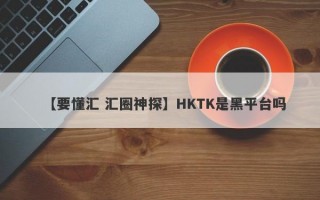 【要懂汇 汇圈神探】HKTK是黑平台吗
