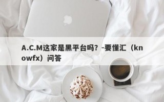 A.C.M这家是黑平台吗？-要懂汇（knowfx）问答