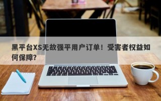 黑平台XS无故强平用户订单！受害者权益如何保障？