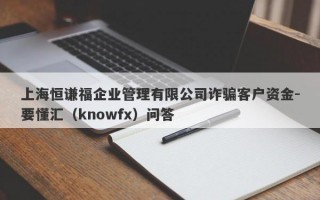 上海恒谦福企业管理有限公司诈骗客户资金-要懂汇（knowfx）问答