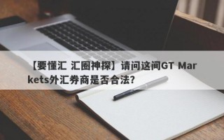 【要懂汇 汇圈神探】请问这间GT Markets外汇券商是否合法？
