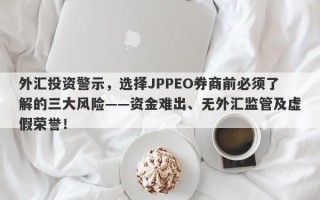 外汇投资警示，选择JPPEO券商前必须了解的三大风险——资金难出、无外汇监管及虚假荣誉！