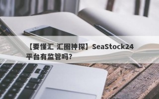 【要懂汇 汇圈神探】SeaStock24平台有监管吗？
