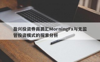 盈兴投资券商晨汇MorningFx与无监管投资模式的探索分析