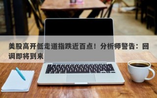 美股高开低走道指跌近百点！分析师警告：回调即将到来