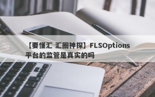 【要懂汇 汇圈神探】FLSOptions平台的监管是真实的吗
