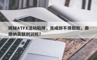 揭秘ATFX活动陷阱，完成却不得取款，需缴纳高额利润税？