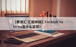 【要懂汇 汇圈神探】Turkish Yatirim是什么监管？
