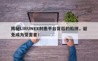 揭秘LIRUNEX利惠平台背后的陷阱，避免成为受害者！